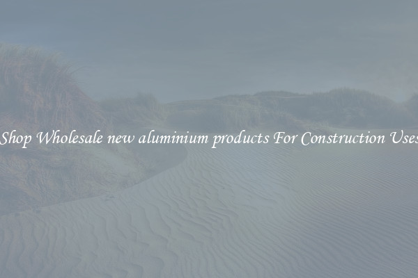 Shop Wholesale new aluminium products For Construction Uses